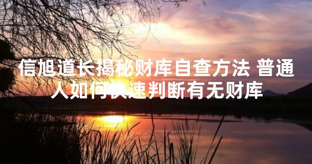 信旭道长揭秘财库自查方法 普通人如何快速判断有无财库